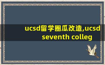 ucsd留学圈瓜改造,ucsd seventh college